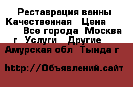 Реставрация ванны Качественная › Цена ­ 3 333 - Все города, Москва г. Услуги » Другие   . Амурская обл.,Тында г.